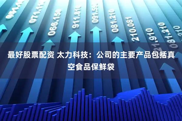最好股票配资 太力科技：公司的主要产品包括真空食品保鲜袋