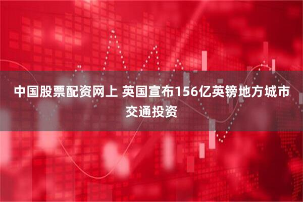 中国股票配资网上 英国宣布156亿英镑地方城市交通投资