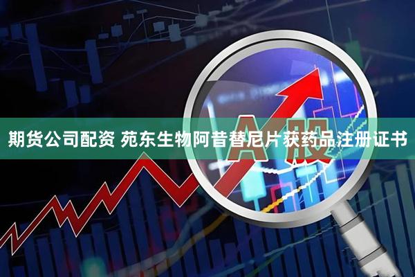 期货公司配资 苑东生物阿昔替尼片获药品注册证书