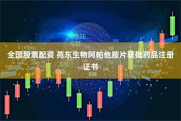 全国股票配资 苑东生物阿帕他胺片获批药品注册证书