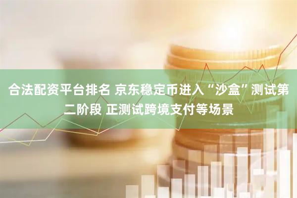 合法配资平台排名 京东稳定币进入“沙盒”测试第二阶段 正测试跨境支付等场景