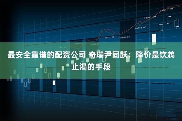 最安全靠谱的配资公司 奇瑞尹同跃：降价是饮鸩止渴的手段
