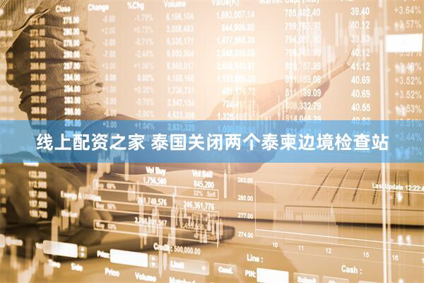 线上配资之家 泰国关闭两个泰柬边境检查站