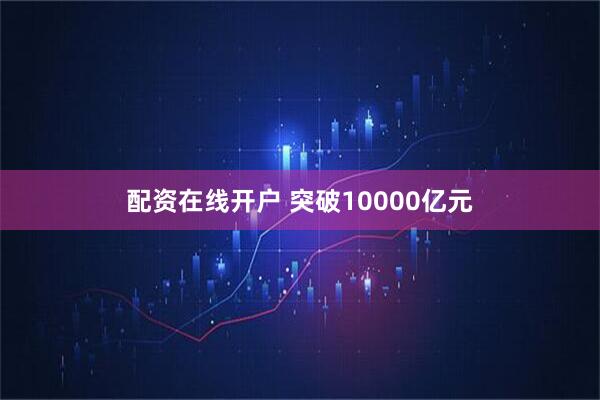 配资在线开户 突破10000亿元