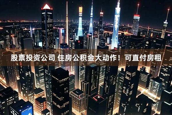 股票投资公司 住房公积金大动作！可直付房租