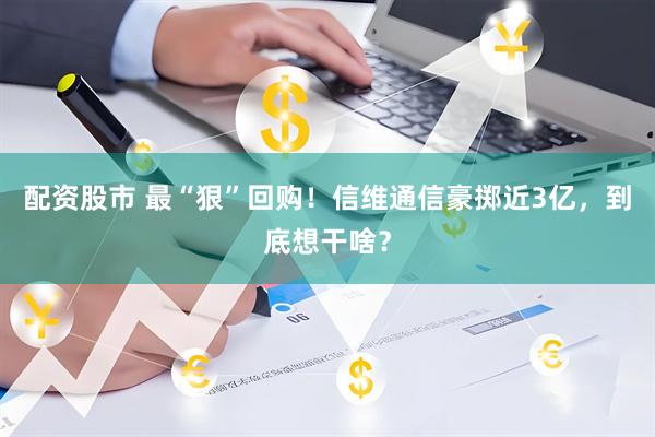 配资股市 最“狠”回购！信维通信豪掷近3亿，到底想干啥？
