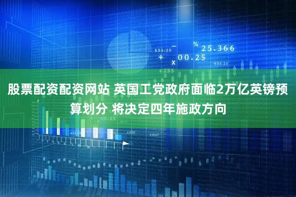 股票配资配资网站 英国工党政府面临2万亿英镑预算划分 将决定四年施政方向