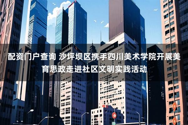 配资门户查询 沙坪坝区携手四川美术学院开展美育思政走进社区文明实践活动
