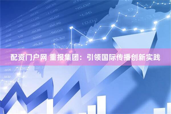 配资门户网 重报集团：引领国际传播创新实践