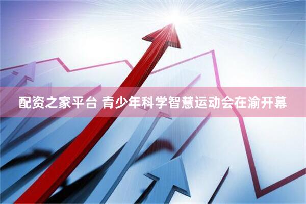 配资之家平台 青少年科学智慧运动会在渝开幕