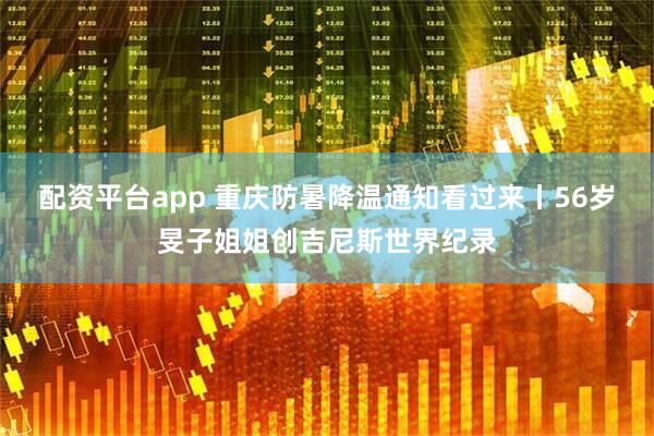 配资平台app 重庆防暑降温通知看过来丨56岁旻子姐姐创吉尼斯世界纪录