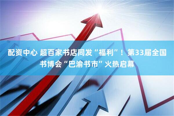 配资中心 超百家书店同发“福利”！第33届全国书博会“巴渝书市”火热启幕