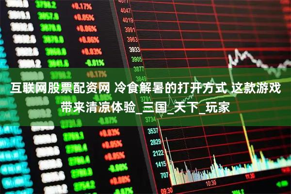 互联网股票配资网 冷食解暑的打开方式 这款游戏带来清凉体验_三国_天下_玩家