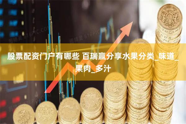 股票配资门户有哪些 百瑞赢分享水果分类_味道_果肉_多汁