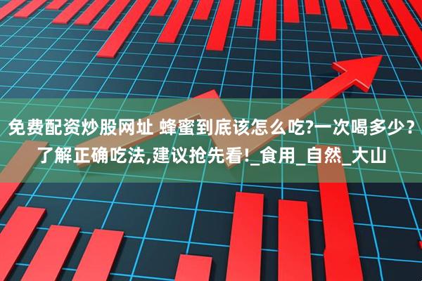 免费配资炒股网址 蜂蜜到底该怎么吃?一次喝多少？了解正确吃法,建议抢先看!_食用_自然_大山