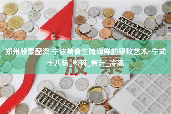 郑州股票配资 宁波美食生腌海鲜的极致艺术-宁式十八斩_蟹肉_酱汁_冷冻