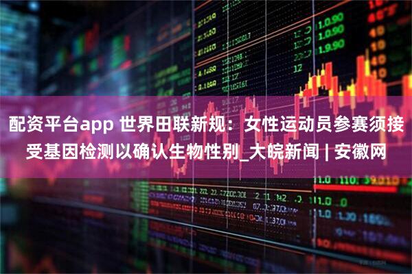 配资平台app 世界田联新规：女性运动员参赛须接受基因检测以确认生物性别_大皖新闻 | 安徽网