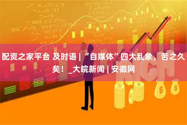 配资之家平台 及时语 | “自媒体”四大乱象，苦之久矣！_大皖新闻 | 安徽网