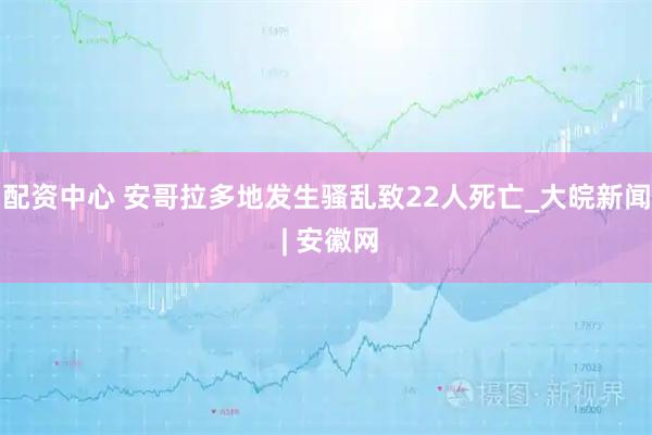 配资中心 安哥拉多地发生骚乱致22人死亡_大皖新闻 | 安徽网