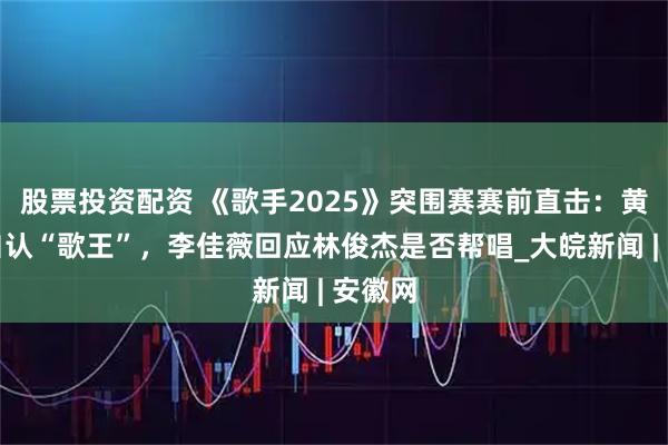 股票投资配资 《歌手2025》突围赛赛前直击：黄丽玲自认“歌王”，李佳薇回应林俊杰是否帮唱_大皖新闻 | 安徽网