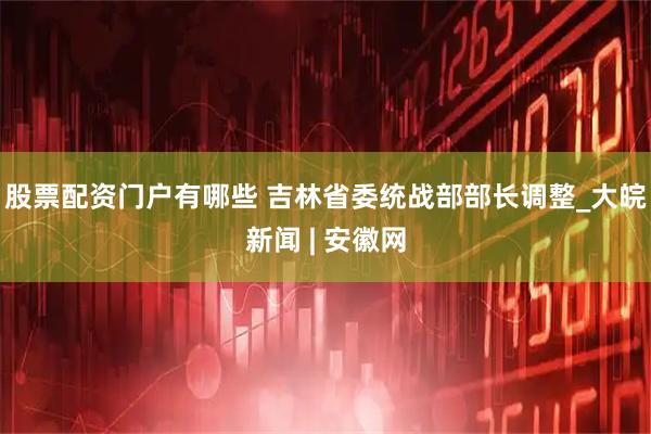 股票配资门户有哪些 吉林省委统战部部长调整_大皖新闻 | 安徽网