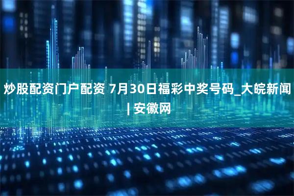 炒股配资门户配资 7月30日福彩中奖号码_大皖新闻 | 安徽网