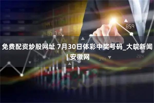 免费配资炒股网址 7月30日体彩中奖号码_大皖新闻 | 安徽网