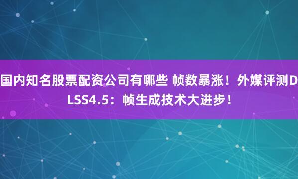 国内知名股票配资公司有哪些 帧数暴涨！外媒评测DLSS4.5：帧生成技术大进步！