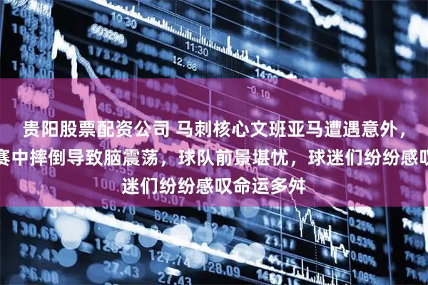 贵阳股票配资公司 马刺核心文班亚马遭遇意外，第二节比赛中摔倒导致脑震荡，球队前景堪忧，球迷们纷纷感叹命运多舛