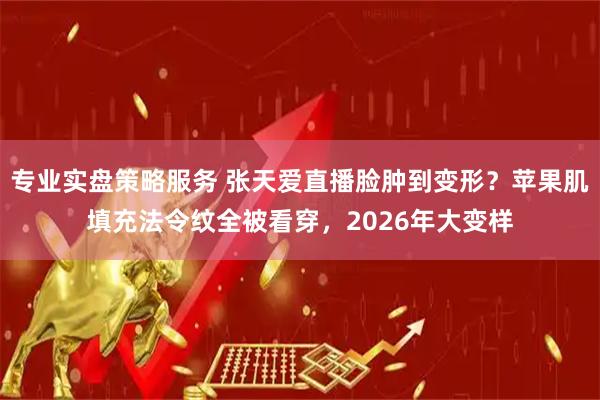 专业实盘策略服务 张天爱直播脸肿到变形？苹果肌填充法令纹全被看穿，2026年大变样