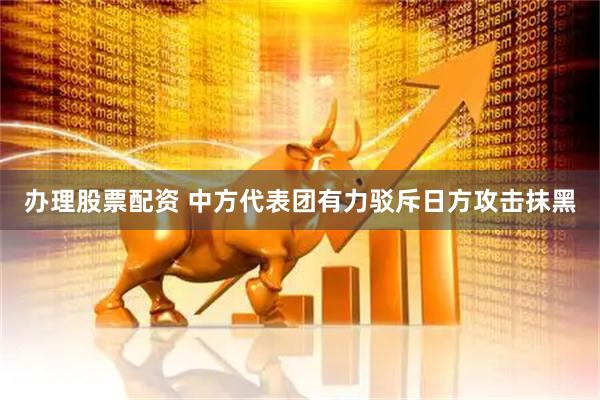 办理股票配资 中方代表团有力驳斥日方攻击抹黑