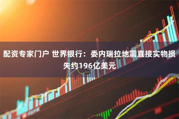配资专家门户 世界银行：委内瑞拉地震直接实物损失约196亿美元