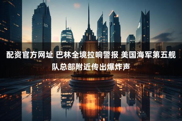 配资官方网址 巴林全境拉响警报 美国海军第五舰队总部附近传出爆炸声