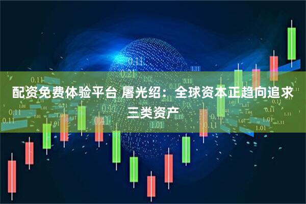 配资免费体验平台 屠光绍：全球资本正趋向追求三类资产