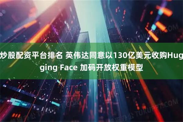 炒股配资平台排名 英伟达同意以130亿美元收购Hugging Face 加码开放权重模型