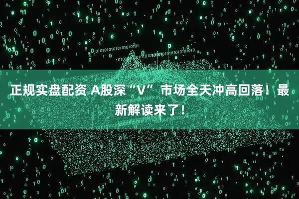 正规实盘配资 A股深“V” 市场全天冲高回落！最新解读来了！