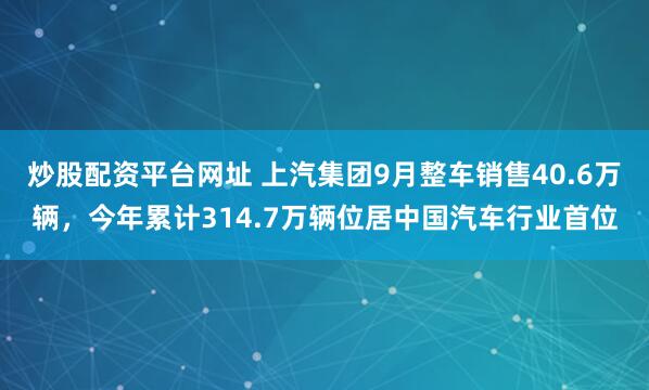 炒股配资平台网址 上汽集团9月整车销售40.6万辆，今年累计314.7万辆位居中国汽车行业首位