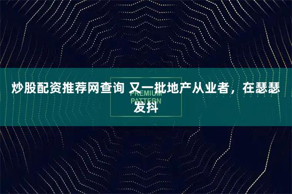炒股配资推荐网查询 又一批地产从业者，在瑟瑟发抖